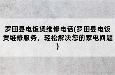 罗田县电饭煲维修电话(罗田县电饭煲维修服务，轻松解决您的家电问题)