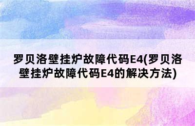 罗贝洛壁挂炉故障代码E4(罗贝洛壁挂炉故障代码E4的解决方法)