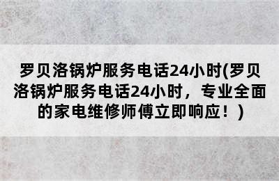 罗贝洛锅炉服务电话24小时(罗贝洛锅炉服务电话24小时，专业全面的家电维修师傅立即响应！)