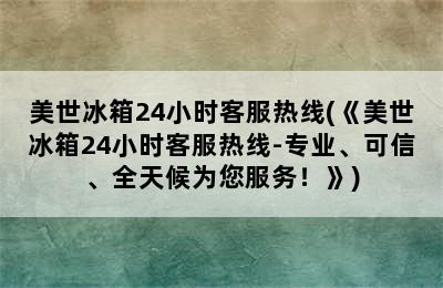 美世冰箱24小时客服热线(《美世冰箱24小时客服热线-专业、可信、全天候为您服务！》)