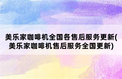 美乐家咖啡机全国各售后服务更新(美乐家咖啡机售后服务全国更新)