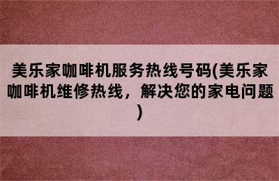 美乐家咖啡机服务热线号码(美乐家咖啡机维修热线，解决您的家电问题)