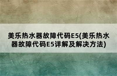 美乐热水器故障代码E5(美乐热水器故障代码E5详解及解决方法)