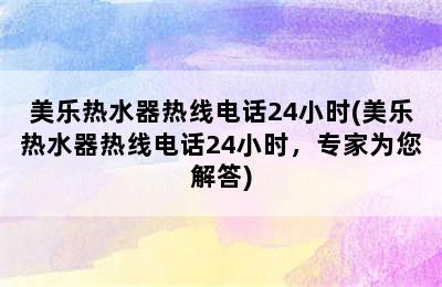 美乐热水器热线电话24小时(美乐热水器热线电话24小时，专家为您解答)