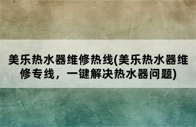 美乐热水器维修热线(美乐热水器维修专线，一键解决热水器问题)