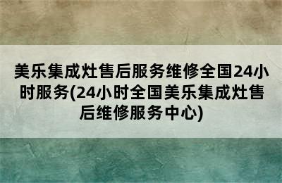 美乐集成灶售后服务维修全国24小时服务(24小时全国美乐集成灶售后维修服务中心)