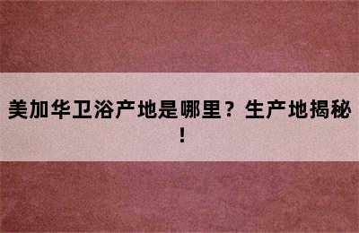 美加华卫浴产地是哪里？生产地揭秘！