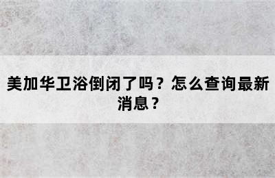 美加华卫浴倒闭了吗？怎么查询最新消息？