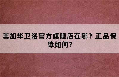 美加华卫浴官方旗舰店在哪？正品保障如何？