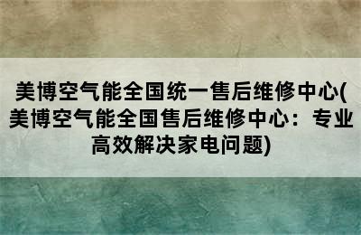 美博空气能全国统一售后维修中心(美博空气能全国售后维修中心：专业高效解决家电问题)