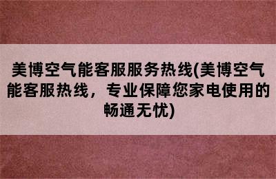 美博空气能客服服务热线(美博空气能客服热线，专业保障您家电使用的畅通无忧)