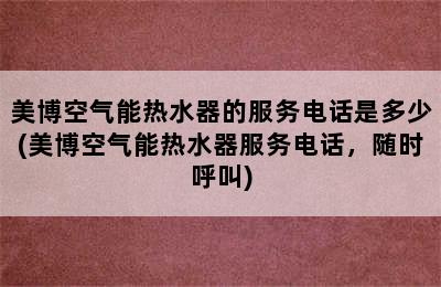 美博空气能热水器的服务电话是多少(美博空气能热水器服务电话，随时呼叫)