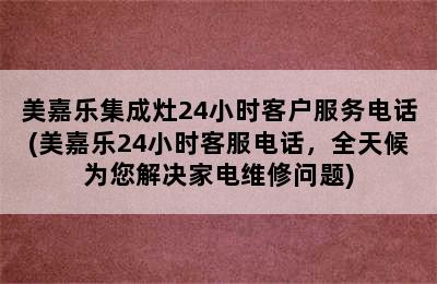 美嘉乐集成灶24小时客户服务电话(美嘉乐24小时客服电话，全天候为您解决家电维修问题)