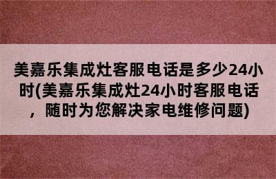 美嘉乐集成灶客服电话是多少24小时(美嘉乐集成灶24小时客服电话，随时为您解决家电维修问题)