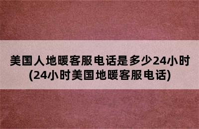 美国人地暖客服电话是多少24小时(24小时美国地暖客服电话)