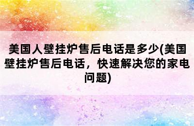 美国人壁挂炉售后电话是多少(美国壁挂炉售后电话，快速解决您的家电问题)