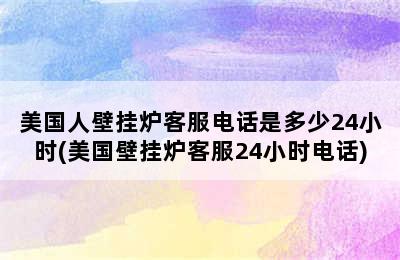 美国人壁挂炉客服电话是多少24小时(美国壁挂炉客服24小时电话)