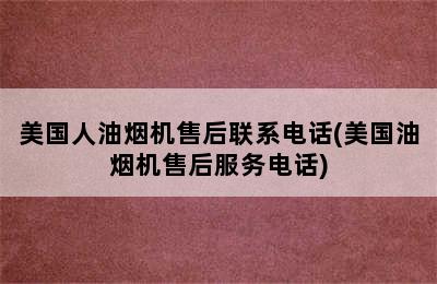 美国人油烟机售后联系电话(美国油烟机售后服务电话)