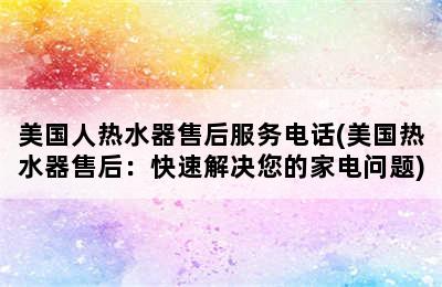 美国人热水器售后服务电话(美国热水器售后：快速解决您的家电问题)