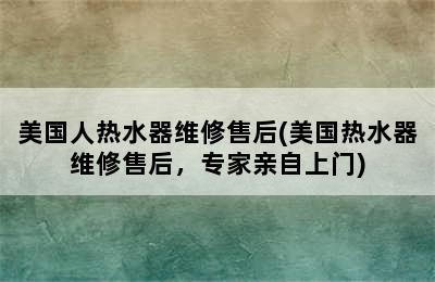 美国人热水器维修售后(美国热水器维修售后，专家亲自上门)