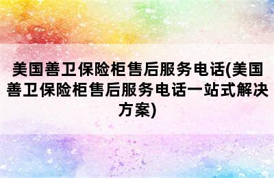 美国善卫保险柜售后服务电话(美国善卫保险柜售后服务电话一站式解决方案)