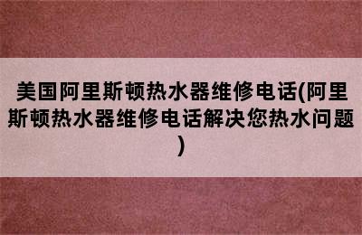 美国阿里斯顿热水器维修电话(阿里斯顿热水器维修电话解决您热水问题)