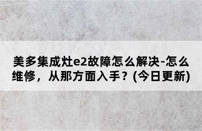 美多集成灶e2故障怎么解决-怎么维修，从那方面入手？(今日更新)