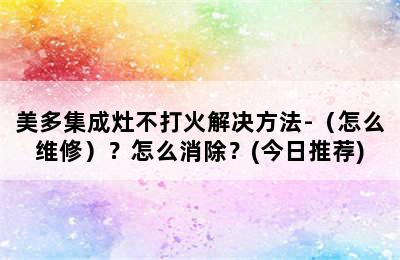 美多集成灶不打火解决方法-（怎么维修）？怎么消除？(今日推荐)