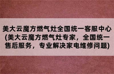 美大云魔方燃气灶全国统一客服中心(美大云魔方燃气灶专家，全国统一售后服务，专业解决家电维修问题)