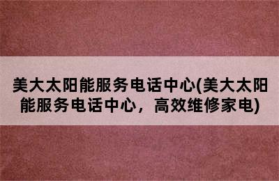 美大太阳能服务电话中心(美大太阳能服务电话中心，高效维修家电)