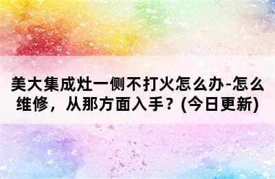 美大集成灶一侧不打火怎么办-怎么维修，从那方面入手？(今日更新)