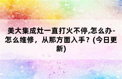 美大集成灶一直打火不停,怎么办-怎么维修，从那方面入手？(今日更新)