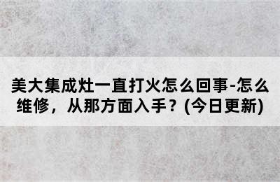 美大集成灶一直打火怎么回事-怎么维修，从那方面入手？(今日更新)