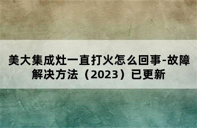 美大集成灶一直打火怎么回事-故障解决方法（2023）已更新