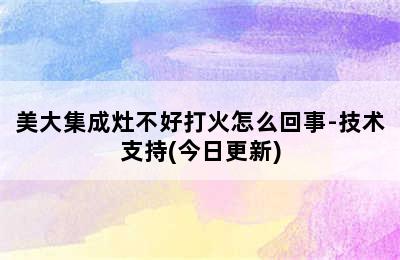 美大集成灶不好打火怎么回事-技术支持(今日更新)