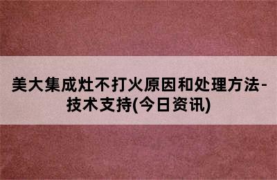 美大集成灶不打火原因和处理方法-技术支持(今日资讯)