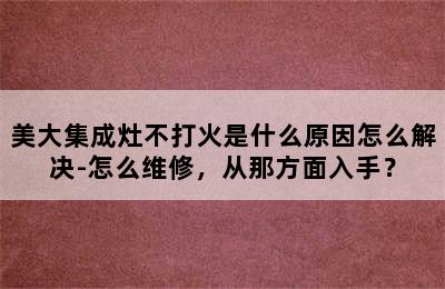 美大集成灶不打火是什么原因怎么解决-怎么维修，从那方面入手？