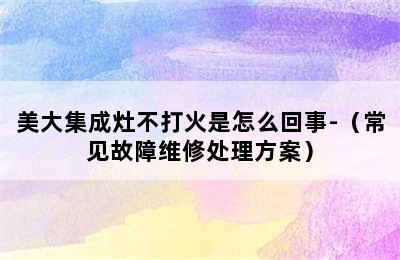 美大集成灶不打火是怎么回事-（常见故障维修处理方案）