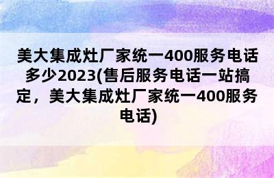 美大集成灶厂家统一400服务电话多少2023(售后服务电话一站搞定，美大集成灶厂家统一400服务电话)