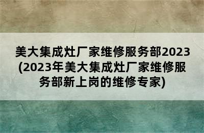 美大集成灶厂家维修服务部2023(2023年美大集成灶厂家维修服务部新上岗的维修专家)