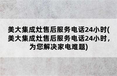 美大集成灶售后服务电话24小时(美大集成灶售后服务电话24小时，为您解决家电难题)