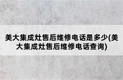 美大集成灶售后维修电话是多少(美大集成灶售后维修电话查询)