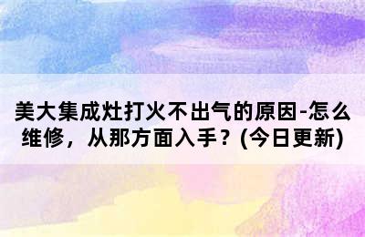 美大集成灶打火不出气的原因-怎么维修，从那方面入手？(今日更新)