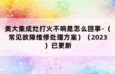 美大集成灶打火不响是怎么回事-（常见故障维修处理方案）（2023）已更新