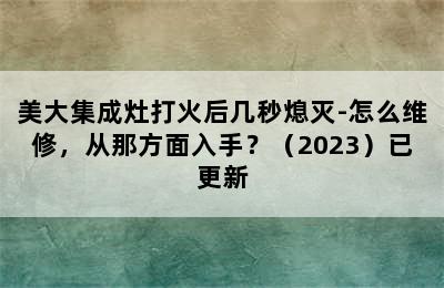 美大集成灶打火后几秒熄灭-怎么维修，从那方面入手？（2023）已更新