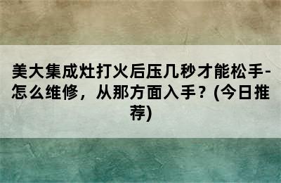 美大集成灶打火后压几秒才能松手-怎么维修，从那方面入手？(今日推荐)