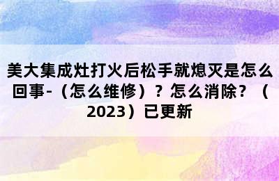 美大集成灶打火后松手就熄灭是怎么回事-（怎么维修）？怎么消除？（2023）已更新