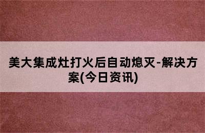 美大集成灶打火后自动熄灭-解决方案(今日资讯)