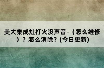 美大集成灶打火没声音-（怎么维修）？怎么消除？(今日更新)