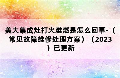 美大集成灶打火难燃是怎么回事-（常见故障维修处理方案）（2023）已更新